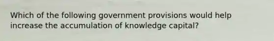 Which of the following government provisions would help increase the accumulation of knowledge​ capital?