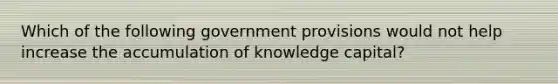 Which of the following government provisions would not help increase the accumulation of knowledge capital?