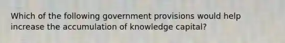 Which of the following government provisions would help increase the accumulation of knowledge capital?