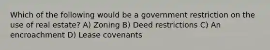 Which of the following would be a government restriction on the use of real estate? A) Zoning B) Deed restrictions C) An encroachment D) Lease covenants