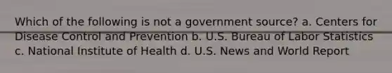 Which of the following is not a government source? a. Centers for Disease Control and Prevention b. U.S. Bureau of Labor Statistics c. National Institute of Health d. U.S. News and World Report