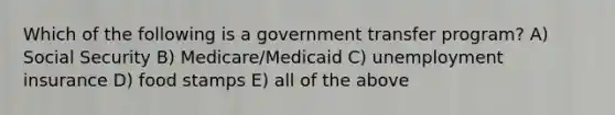 Which of the following is a government transfer program? A) Social Security B) Medicare/Medicaid C) unemployment insurance D) food stamps E) all of the above