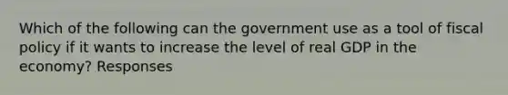 Which of the following can the government use as a tool of fiscal policy if it wants to increase the level of real GDP in the economy? Responses