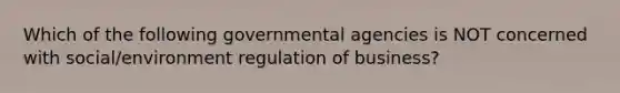 Which of the following governmental agencies is NOT concerned with social/environment regulation of business?