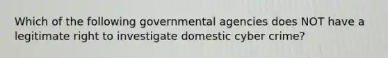 Which of the following governmental agencies does NOT have a legitimate right to investigate domestic cyber crime?