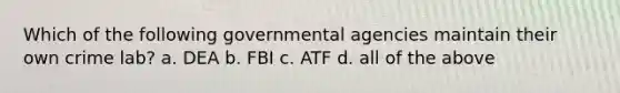 Which of the following governmental agencies maintain their own crime lab? a. DEA b. FBI c. ATF d. all of the above