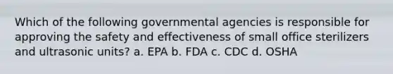 Which of the following governmental agencies is responsible for approving the safety and effectiveness of small office sterilizers and ultrasonic units? a. EPA b. FDA c. CDC d. OSHA