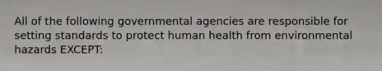 All of the following governmental agencies are responsible for setting standards to protect human health from environmental hazards EXCEPT: