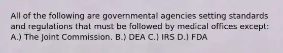 All of the following are governmental agencies setting standards and regulations that must be followed by medical offices except: A.) The Joint Commission. B.) DEA C.) IRS D.) FDA