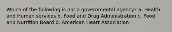 Which of the following is not a governmental agency? a. Health and Human services b. Food and Drug Administration c. Food and Nutrition Board d. American Heart Association