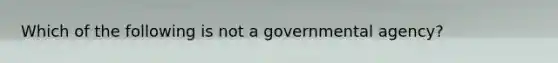 Which of the following is not a governmental agency?