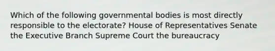 Which of the following governmental bodies is most directly responsible to the electorate? House of Representatives Senate the Executive Branch Supreme Court the bureaucracy