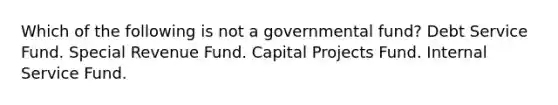 Which of the following is not a governmental fund? Debt Service Fund. Special Revenue Fund. Capital Projects Fund. Internal Service Fund.