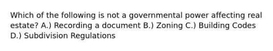 Which of the following is not a governmental power affecting real estate? A.) Recording a document B.) Zoning C.) Building Codes D.) Subdivision Regulations