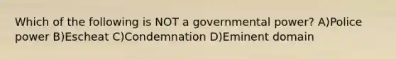 Which of the following is NOT a governmental power? A)Police power B)Escheat C)Condemnation D)Eminent domain