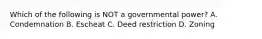 Which of the following is NOT a governmental power? A. Condemnation B. Escheat C. Deed restriction D. Zoning