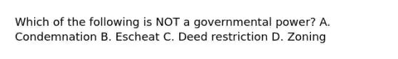 Which of the following is NOT a governmental power? A. Condemnation B. Escheat C. Deed restriction D. Zoning