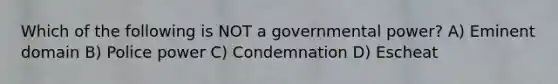 Which of the following is NOT a governmental power? A) Eminent domain B) Police power C) Condemnation D) Escheat