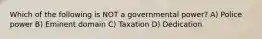 Which of the following is NOT a governmental power? A) Police power B) Eminent domain C) Taxation D) Dedication