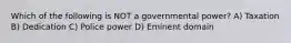 Which of the following is NOT a governmental power? A) Taxation B) Dedication C) Police power D) Eminent domain