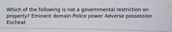 Which of the following is not a governmental restriction on property? Eminent domain Police power Adverse possession Escheat