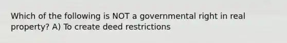 Which of the following is NOT a governmental right in real property? A) To create deed restrictions