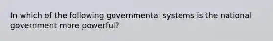 In which of the following governmental systems is the national government more powerful?