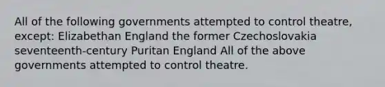 All of the following governments attempted to control theatre, except: Elizabethan England the former Czechoslovakia seventeenth-century Puritan England All of the above governments attempted to control theatre.