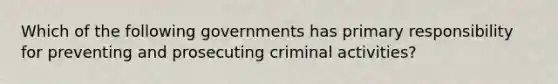 Which of the following governments has primary responsibility for preventing and prosecuting criminal activities?