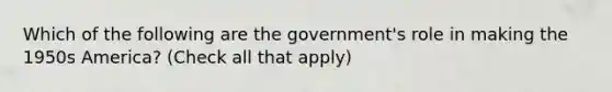 Which of the following are the government's role in making the 1950s America? (Check all that apply)