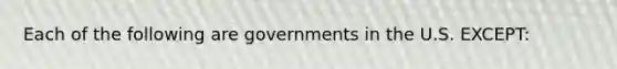 Each of the following are governments in the U.S. EXCEPT: