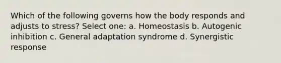 Which of the following governs how the body responds and adjusts to stress? Select one: a. Homeostasis b. Autogenic inhibition c. General adaptation syndrome d. Synergistic response