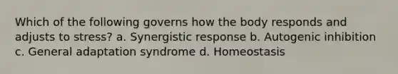 Which of the following governs how the body responds and adjusts to stress? a. Synergistic response b. Autogenic inhibition c. General adaptation syndrome d. Homeostasis