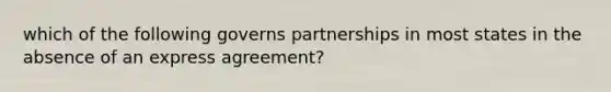 which of the following governs partnerships in most states in the absence of an express agreement?