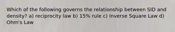 Which of the following governs the relationship between SID and density? a) reciprocity law b) 15% rule c) Inverse Square Law d) Ohm's Law