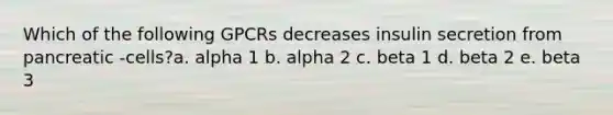 Which of the following GPCRs decreases insulin secretion from pancreatic -cells?a. alpha 1 b. alpha 2 c. beta 1 d. beta 2 e. beta 3