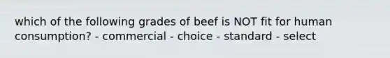 which of the following grades of beef is NOT fit for human consumption? - commercial - choice - standard - select