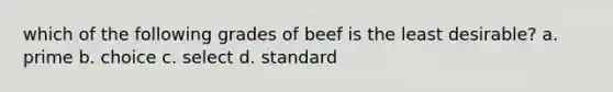 which of the following grades of beef is the least desirable? a. prime b. choice c. select d. standard