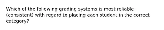 Which of the following grading systems is most reliable (consistent) with regard to placing each student in the correct category?