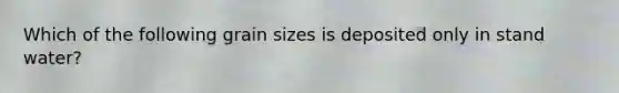 Which of the following grain sizes is deposited only in stand water?