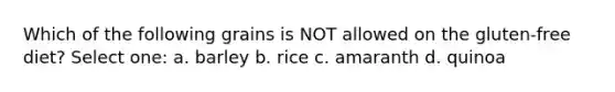 Which of the following grains is NOT allowed on the gluten-free diet? Select one: a. barley b. rice c. amaranth d. quinoa