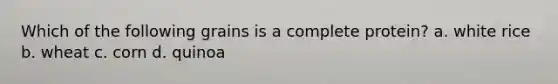 Which of the following grains is a complete protein? a. white rice b. wheat c. corn d. quinoa