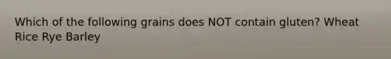 Which of the following grains does NOT contain gluten? Wheat Rice Rye Barley