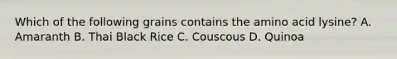 Which of the following grains contains the amino acid lysine? A. Amaranth B. Thai Black Rice C. Couscous D. Quinoa