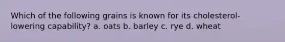 Which of the following grains is known for its cholesterol-lowering capability? a. oats b. barley c. rye d. wheat