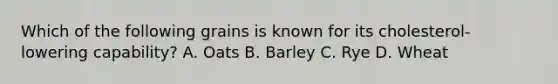 Which of the following grains is known for its cholesterol-lowering capability? A. Oats B. Barley C. Rye D. Wheat