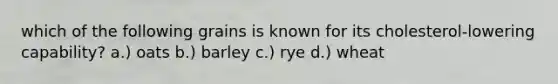 which of the following grains is known for its cholesterol-lowering capability? a.) oats b.) barley c.) rye d.) wheat