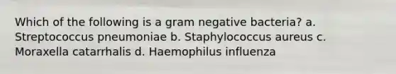 Which of the following is a gram negative bacteria? a. Streptococcus pneumoniae b. Staphylococcus aureus c. Moraxella catarrhalis d. Haemophilus influenza