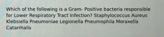 Which of the following is a Gram- Positive bacteria responsible for Lower Respiratory Tract Infection? Staphylococcus Aureus Klebsiella Pneumoniae Legionella Pneumophila Moraxella Catarrhalis