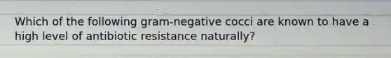 Which of the following gram-negative cocci are known to have a high level of antibiotic resistance naturally?